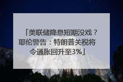 美联储降息短期没戏？耶伦警告：特朗普关税将令通胀回升至3%