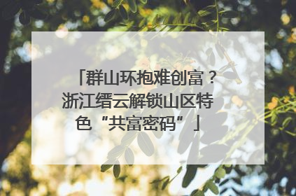 群山环抱难创富？浙江缙云解锁山区特色“共富密码”