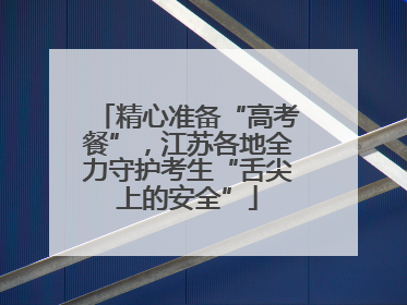精心准备“高考餐”，江苏各地全力守护考生“舌尖上的安全”