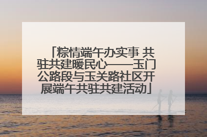 粽情端午办实事 共驻共建暖民心——玉门公路段与玉关路社区开展端午共驻共建活动