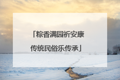 粽香满园祈安康 传统民俗乐传承