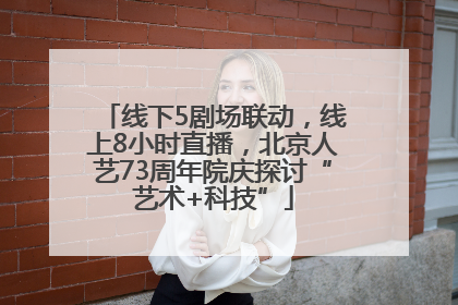 线下5剧场联动，线上8小时直播，北京人艺73周年院庆探讨“艺术+科技”
