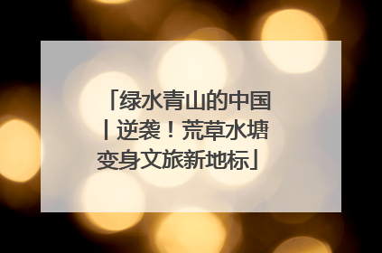 绿水青山的中国丨逆袭！荒草水塘变身文旅新地标