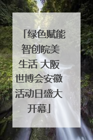 绿色赋能 智创皖美生活 大阪世博会安徽活动日盛大开幕