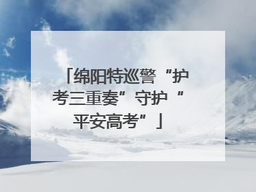 绵阳特巡警“护考三重奏”守护“平安高考”