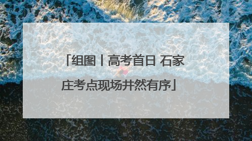 组图丨高考首日 石家庄考点现场井然有序
