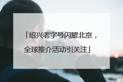 绍兴老字号闪耀北京，全球推介活动引关注