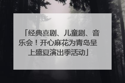 经典喜剧、儿童剧、音乐会！开心麻花为青岛呈上盛夏演出季活动