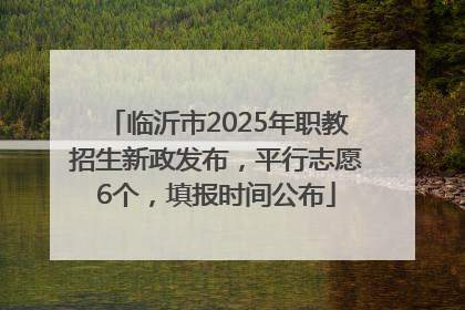 临沂市2025年职教招生新政发布，平行志愿6个，填报时间公布