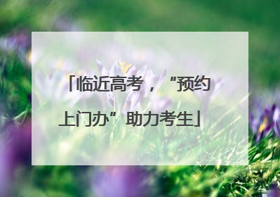 临近高考，“预约上门办”助力考生