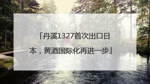丹溪1327首次出口日本，黄酒国际化再进一步