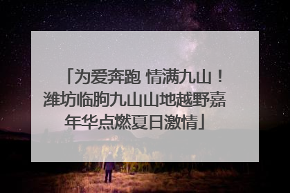 为爱奔跑 情满九山！潍坊临朐九山山地越野嘉年华点燃夏日激情