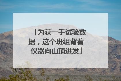 为获一手试验数据，这个班组背着仪器向山顶进发