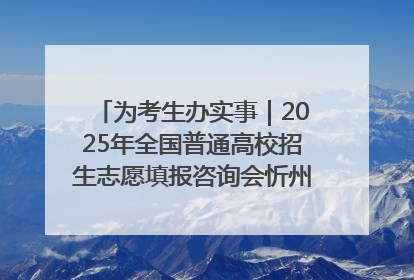 为考生办实事｜2025年全国普通高校招生志愿填报咨询会忻州专场活动成功举办