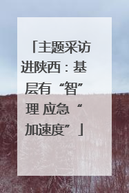 主题采访进陕西：基层有“智”理 应急“加速度”