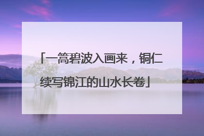 一篙碧波入画来，铜仁续写锦江的山水长卷