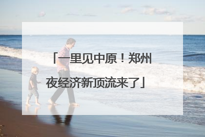 一里见中原！郑州夜经济新顶流来了