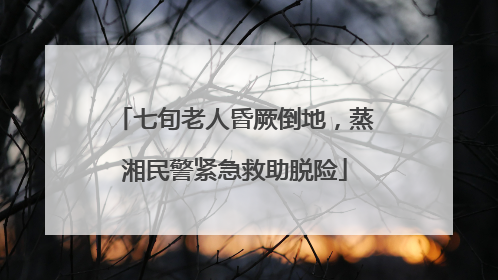 七旬老人昏厥倒地，蒸湘民警紧急救助脱险