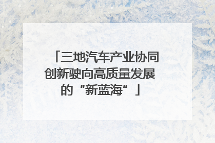 三地汽车产业协同创新驶向高质量发展的“新蓝海”