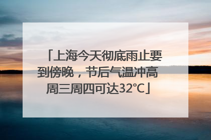 上海今天彻底雨止要到傍晚，节后气温冲高周三周四可达32℃