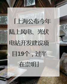 上海公布今年陆上风电、光伏电站开发建设项目19个，过半在崇明
