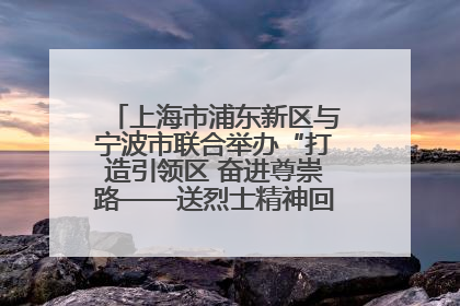 上海市浦东新区与宁波市联合举办“打造引领区 奋进尊崇路——送烈士精神回家乡”主题活动