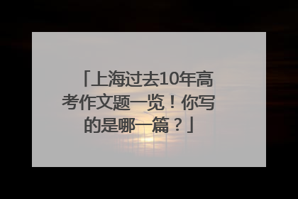 上海过去10年高考作文题一览！你写的是哪一篇？