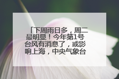 下周雨日多，周二最明显！今年第1号台风有消息了，或影响上海，中央气象台连发六预警
