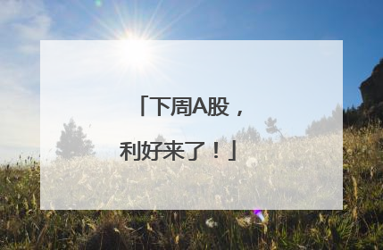 下周A股，利好来了！