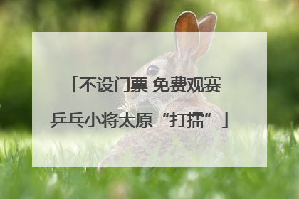 不设门票 免费观赛 乒乓小将太原“打擂”