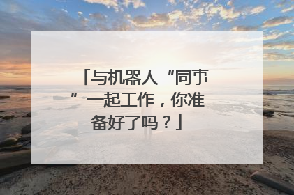 与机器人“同事”一起工作，你准备好了吗？