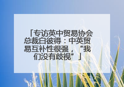 专访英中贸易协会总裁白彼得：中英贸易互补性很强，“我们没有歧视”