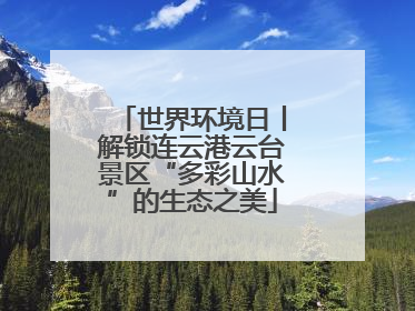 世界环境日丨解锁连云港云台景区“多彩山水”的生态之美