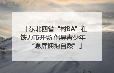 东北四省“村BA”在铁力市开场 倡导青少年“息屏拥抱自然”