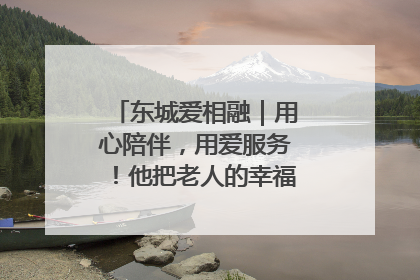 东城爱相融｜用心陪伴，用爱服务！他把老人的幸福感当“大事儿”