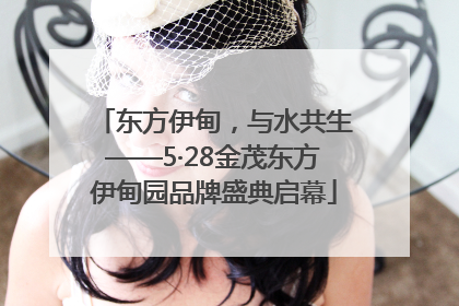 东方伊甸，与水共生——5·28金茂东方伊甸园品牌盛典启幕