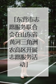 东营市志愿服务联合会在山东省黄河三角洲农高区开展志愿服务活动