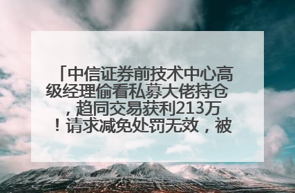 中信证券前技术中心高级经理偷看私募大佬持仓，趋同交易获利213万！请求减免处罚无效，被罚没426万