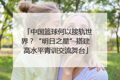中国篮球何以接轨世界？“明日之星”搭建高水平青训交流舞台
