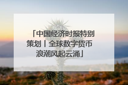 中国经济时报特别策划丨全球数字货币浪潮风起云涌