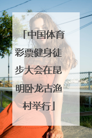 中国体育彩票健身徒步大会在昆明卧龙古渔村举行