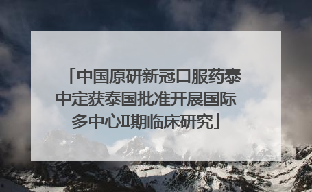 中国原研新冠口服药泰中定获泰国批准开展国际多中心II期临床研究