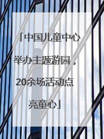 中国儿童中心举办主题游园，20余场活动点亮童心