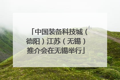 中国装备科技城（德阳）江苏（无锡）推介会在无锡举行