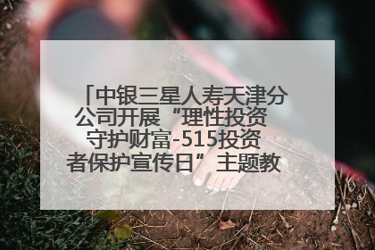 中银三星人寿天津分公司开展“理性投资 守护财富-515投资者保护宣传日”主题教育宣传活动