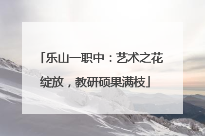 乐山一职中：艺术之花绽放，教研硕果满枝