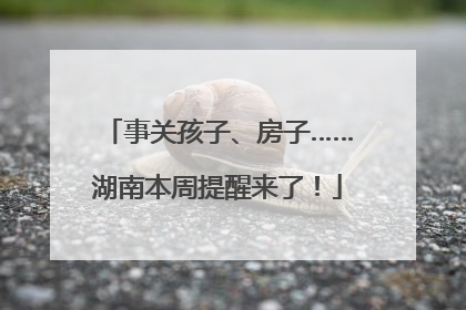 事关孩子、房子……湖南本周提醒来了！