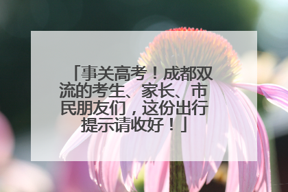 事关高考！成都双流的考生、家长、市民朋友们，这份出行提示请收好！