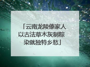 云南龙陵傣家人以古法草木灰制粽 染就独特乡愁