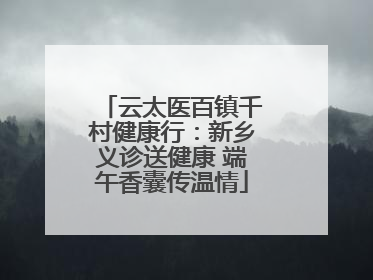 云太医百镇千村健康行：新乡义诊送健康 端午香囊传温情